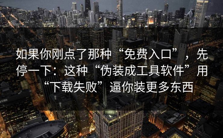 如果你刚点了那种“免费入口”，先停一下：这种“伪装成工具软件”用“下载失败”逼你装更多东西