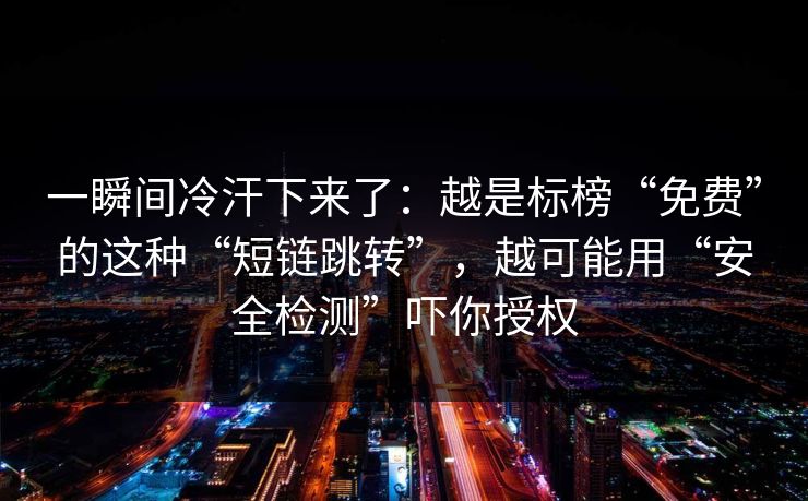 一瞬间冷汗下来了：越是标榜“免费”的这种“短链跳转”，越可能用“安全检测”吓你授权