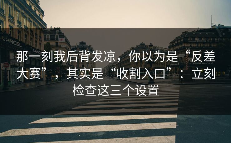 那一刻我后背发凉，你以为是“反差大赛”，其实是“收割入口”：立刻检查这三个设置