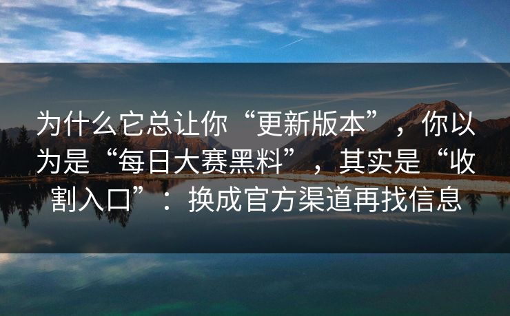 为什么它总让你“更新版本”，你以为是“每日大赛黑料”，其实是“收割入口”：换成官方渠道再找信息