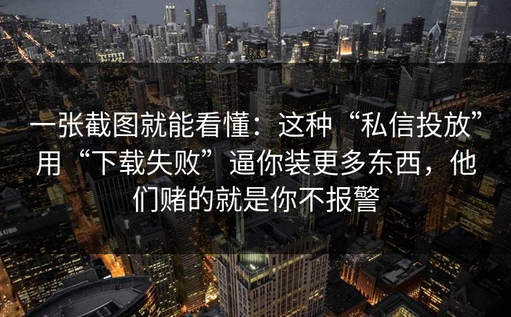 一张截图就能看懂：这种“私信投放”用“下载失败”逼你装更多东西，他们赌的就是你不报警