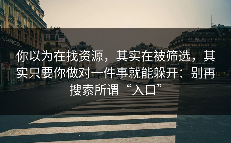 你以为在找资源，其实在被筛选，其实只要你做对一件事就能躲开：别再搜索所谓“入口”