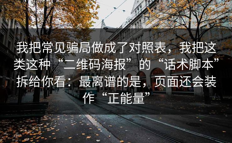 我把常见骗局做成了对照表，我把这类这种“二维码海报”的“话术脚本”拆给你看：最离谱的是，页面还会装作“正能量”