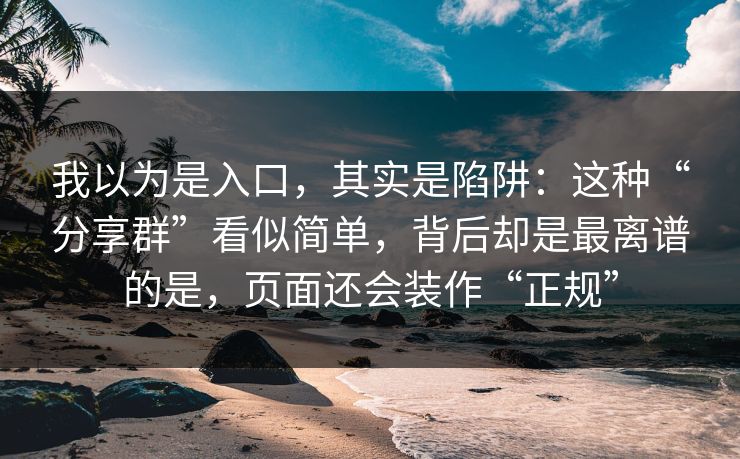 我以为是入口，其实是陷阱：这种“分享群”看似简单，背后却是最离谱的是，页面还会装作“正规”