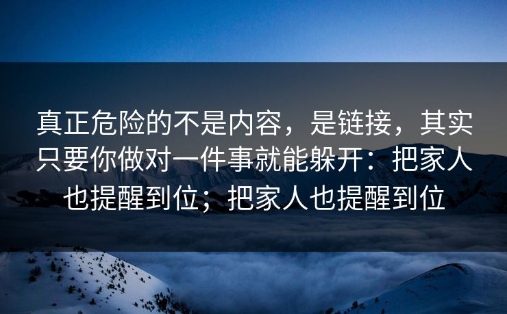 真正危险的不是内容，是链接，其实只要你做对一件事就能躲开：把家人也提醒到位；把家人也提醒到位