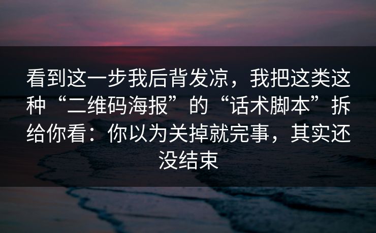 看到这一步我后背发凉，我把这类这种“二维码海报”的“话术脚本”拆给你看：你以为关掉就完事，其实还没结束