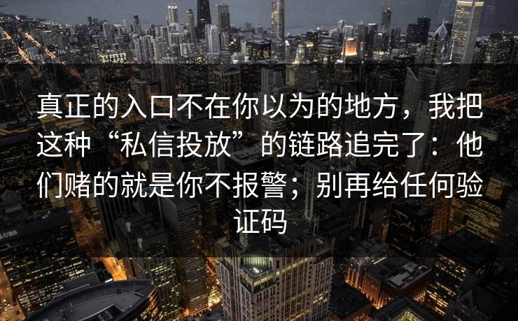 真正的入口不在你以为的地方，我把这种“私信投放”的链路追完了：他们赌的就是你不报警；别再给任何验证码