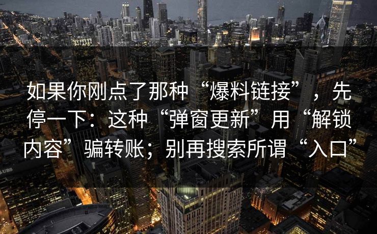 如果你刚点了那种“爆料链接”，先停一下：这种“弹窗更新”用“解锁内容”骗转账；别再搜索所谓“入口”