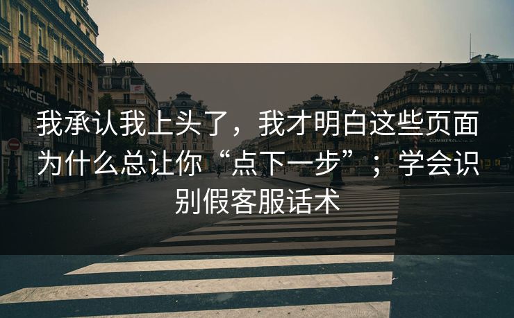 我承认我上头了，我才明白这些页面为什么总让你“点下一步”；学会识别假客服话术