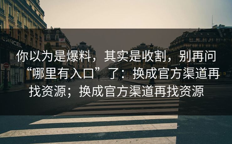 你以为是爆料，其实是收割，别再问“哪里有入口”了：换成官方渠道再找资源；换成官方渠道再找资源