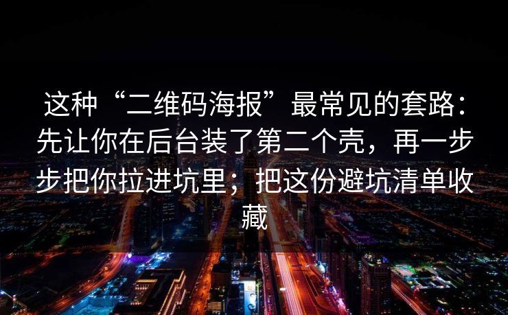 这种“二维码海报”最常见的套路：先让你在后台装了第二个壳，再一步步把你拉进坑里；把这份避坑清单收藏