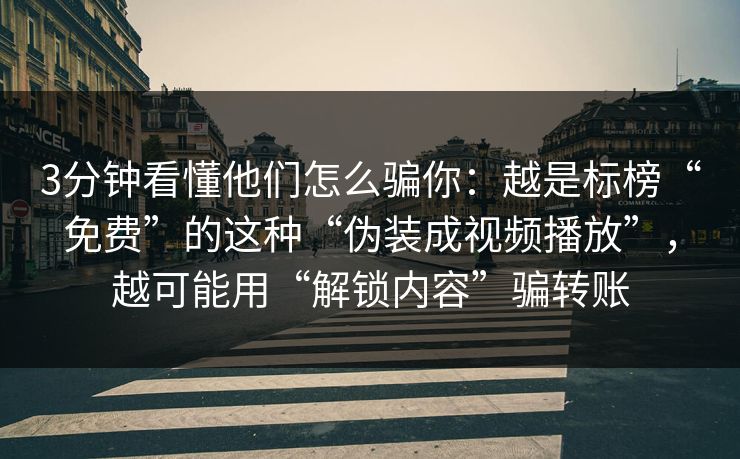 3分钟看懂他们怎么骗你:越是标榜“免费”的这种“伪装成视频播放”,越可能用“解锁内容”骗转账 3分钟看懂他们怎么骗你:越是标榜“免费”的这种“伪装成视频播放”,越可能用“解锁内容”骗转账