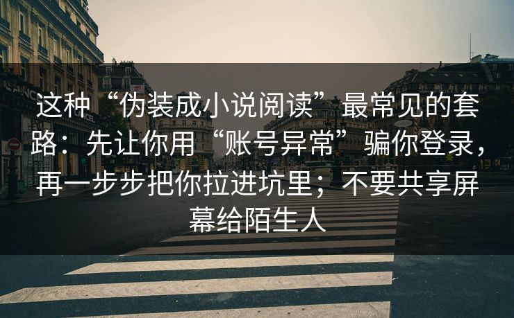 这种“伪装成小说阅读”最常见的套路:先让你用“账号异常”骗你登录,再一步步把你拉进坑里;不要共享屏幕给陌生人 这种“伪装成小说阅读”最常见的套路:先让你用“账号异常”骗你登录,再一步步把你拉进坑里;不要共享屏幕给陌生人