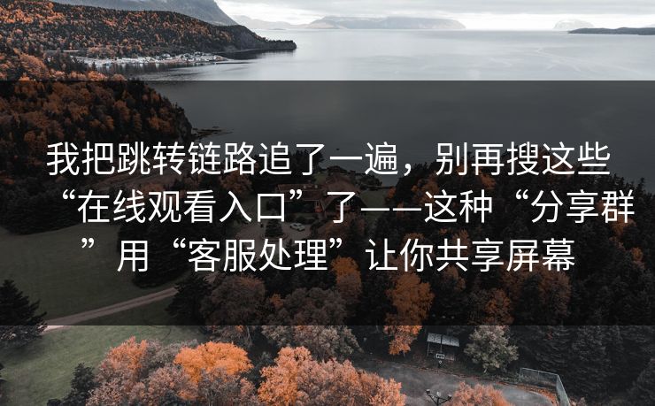 我把跳转链路追了一遍，别再搜这些“在线观看入口”了——这种“分享群”用“客服处理”让你共享屏幕