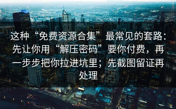 这种“免费资源合集”最常见的套路：先让你用“解压密码”要你付费，再一步步把你拉进坑里；先截图留证再处理