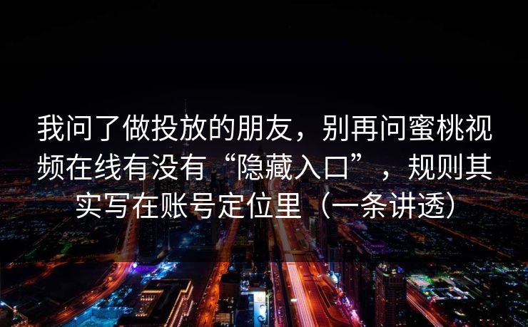 我问了做投放的朋友，别再问蜜桃视频在线有没有“隐藏入口”，规则其实写在账号定位里（一条讲透）
