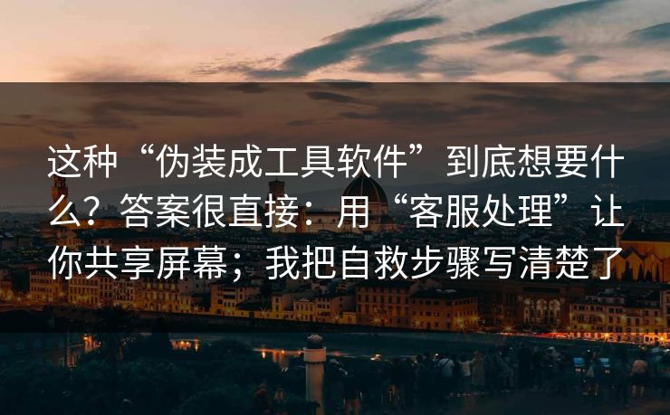这种“伪装成工具软件”到底想要什么?答案很直接:用“客服处理”让你共享屏幕;我把自救步骤写清楚了 这种“伪装成工具软件”到底想要什么?答案很直接:用“客服处理”让你共享屏幕;我把自救步骤写清楚了
