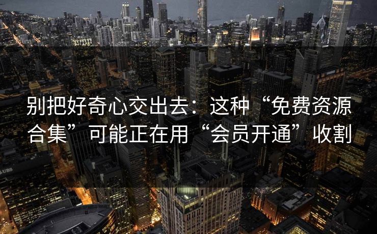 别把好奇心交出去:这种“免费资源合集”可能正在用“会员开通”收割 别把好奇心交出去:这种“免费资源合集”可能正在用“会员开通”收割