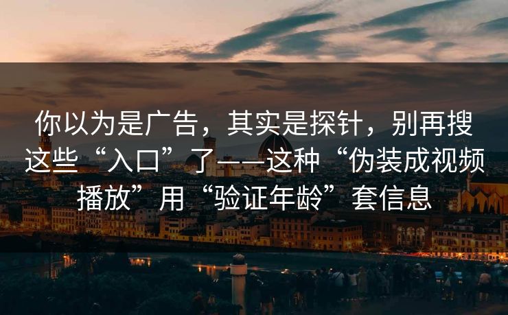 你以为是广告，其实是探针，别再搜这些“入口”了——这种“伪装成视频播放”用“验证年龄”套信息