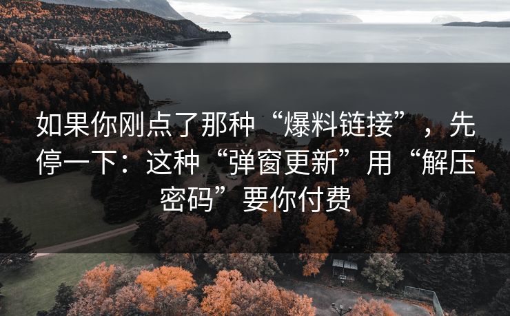 如果你刚点了那种“爆料链接”，先停一下：这种“弹窗更新”用“解压密码”要你付费