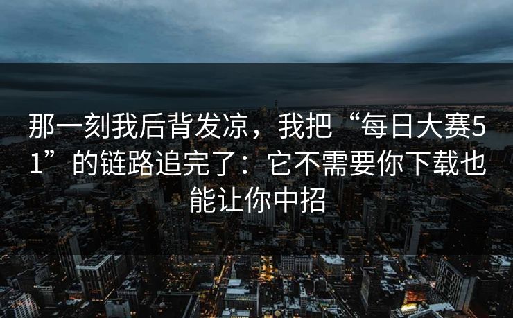 那一刻我后背发凉，我把“每日大赛51”的链路追完了：它不需要你下载也能让你中招