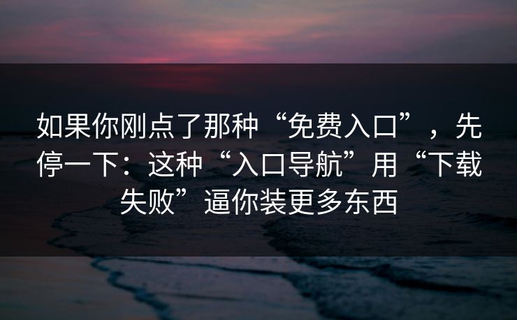如果你刚点了那种“免费入口”，先停一下：这种“入口导航”用“下载失败”逼你装更多东西