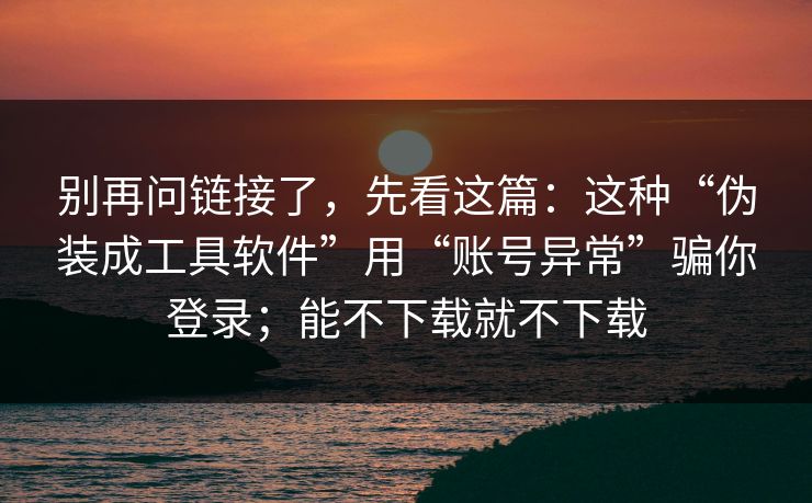 别再问链接了，先看这篇：这种“伪装成工具软件”用“账号异常”骗你登录；能不下载就不下载
