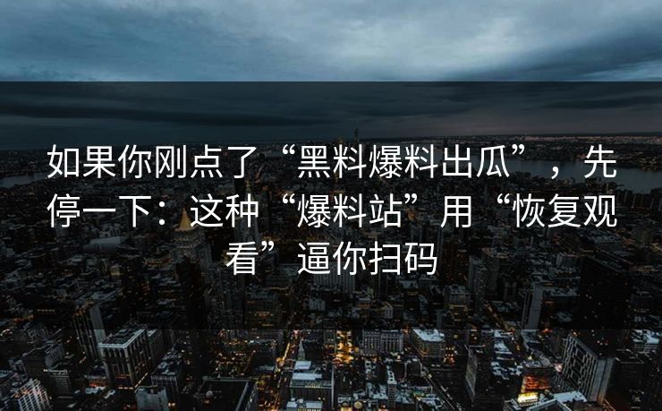 如果你刚点了“黑料爆料出瓜”，先停一下：这种“爆料站”用“恢复观看”逼你扫码