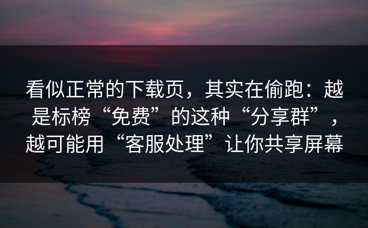 看似正常的下载页，其实在偷跑：越是标榜“免费”的这种“分享群”，越可能用“客服处理”让你共享屏幕