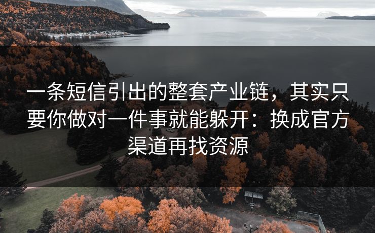 一条短信引出的整套产业链，其实只要你做对一件事就能躲开：换成官方渠道再找资源