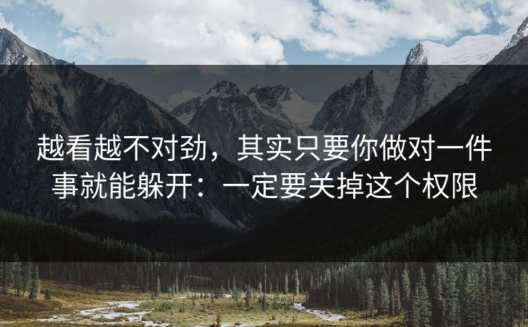 越看越不对劲，其实只要你做对一件事就能躲开：一定要关掉这个权限