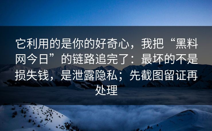 它利用的是你的好奇心，我把“黑料网今日”的链路追完了：最坏的不是损失钱，是泄露隐私；先截图留证再处理