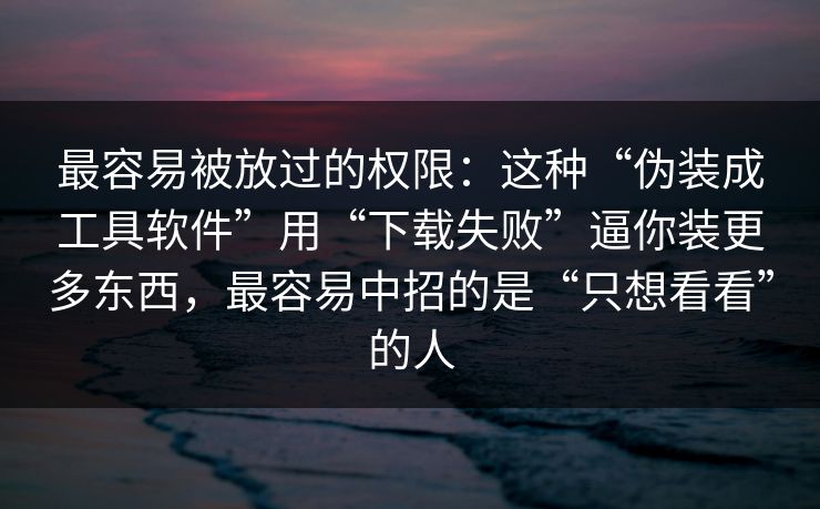 最容易被放过的权限：这种“伪装成工具软件”用“下载失败”逼你装更多东西，最容易中招的是“只想看看”的人
