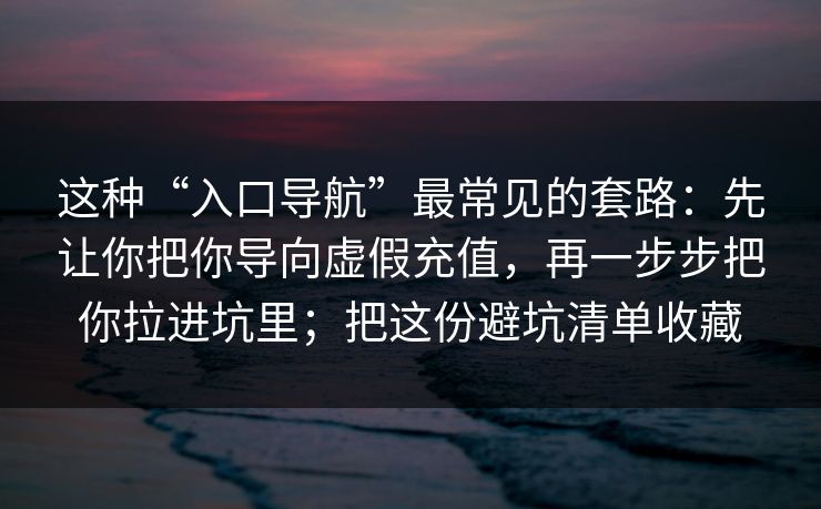 这种“入口导航”最常见的套路：先让你把你导向虚假充值，再一步步把你拉进坑里；把这份避坑清单收藏