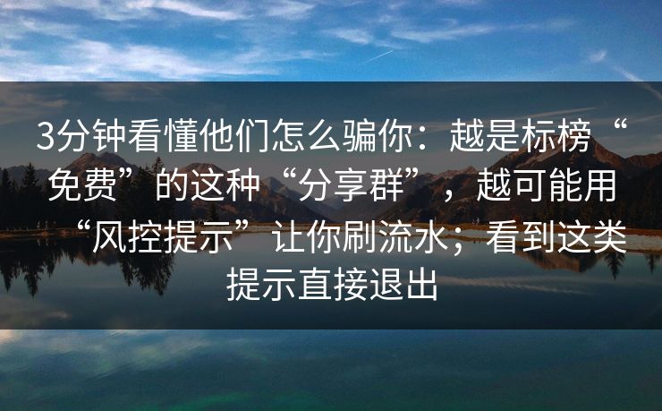 3分钟看懂他们怎么骗你：越是标榜“免费”的这种“分享群”，越可能用“风控提示”让你刷流水；看到这类提示直接退出