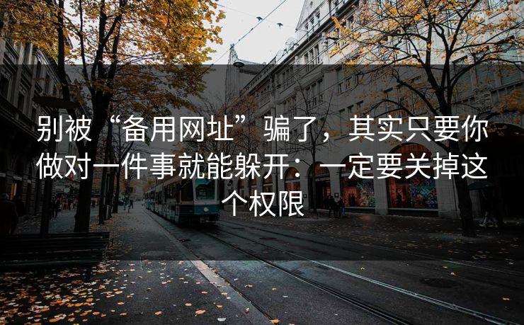 别被“备用网址”骗了，其实只要你做对一件事就能躲开：一定要关掉这个权限