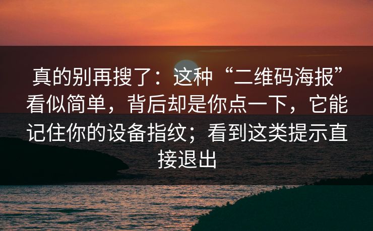 真的别再搜了：这种“二维码海报”看似简单，背后却是你点一下，它能记住你的设备指纹；看到这类提示直接退出