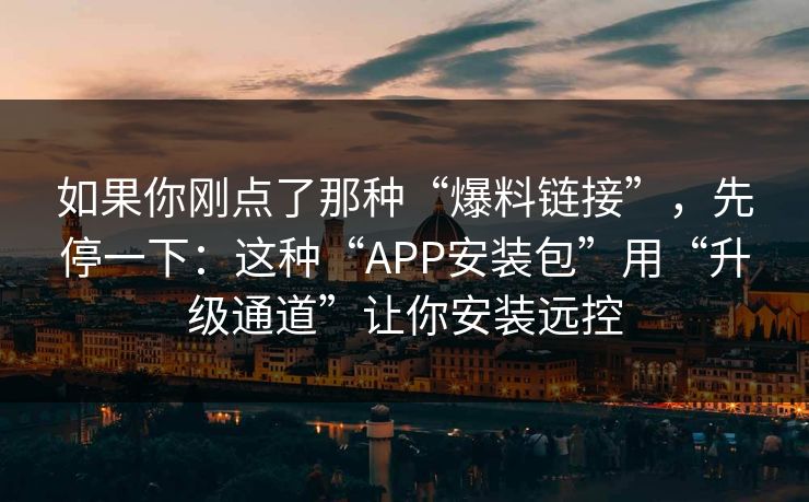 如果你刚点了那种“爆料链接”，先停一下：这种“APP安装包”用“升级通道”让你安装远控