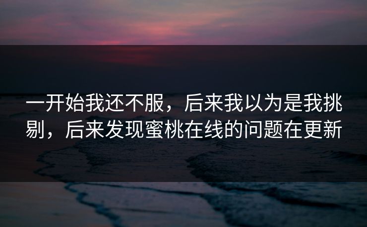 一开始我还不服，后来我以为是我挑剔，后来发现蜜桃在线的问题在更新