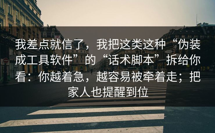 我差点就信了，我把这类这种“伪装成工具软件”的“话术脚本”拆给你看：你越着急，越容易被牵着走；把家人也提醒到位