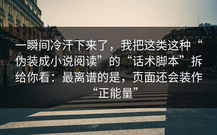 一瞬间冷汗下来了，我把这类这种“伪装成小说阅读”的“话术脚本”拆给你看：最离谱的是，页面还会装作“正能量”
