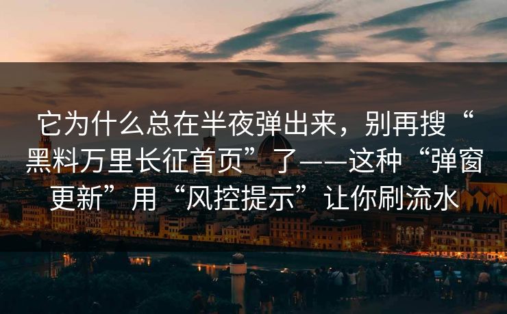 它为什么总在半夜弹出来，别再搜“黑料万里长征首页”了——这种“弹窗更新”用“风控提示”让你刷流水