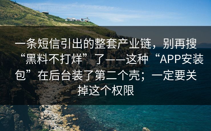 一条短信引出的整套产业链，别再搜“黑料不打烊”了——这种“APP安装包”在后台装了第二个壳；一定要关掉这个权限