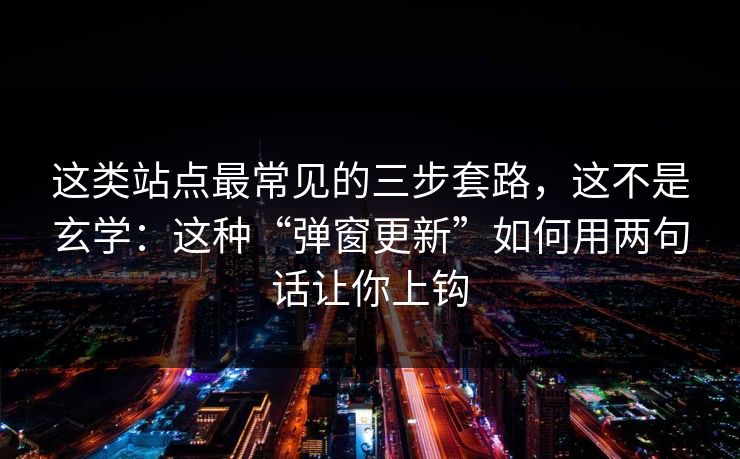 这类站点最常见的三步套路，这不是玄学：这种“弹窗更新”如何用两句话让你上钩