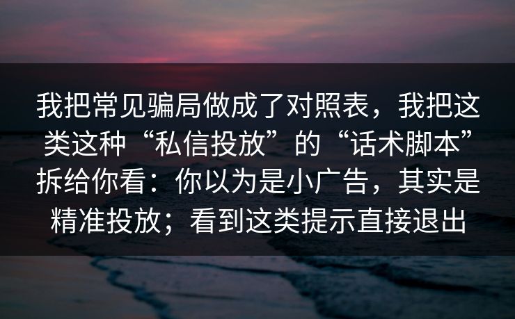 我把常见骗局做成了对照表，我把这类这种“私信投放”的“话术脚本”拆给你看：你以为是小广告，其实是精准投放；看到这类提示直接退出