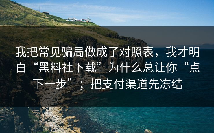 我把常见骗局做成了对照表，我才明白“黑料社下载”为什么总让你“点下一步”；把支付渠道先冻结
