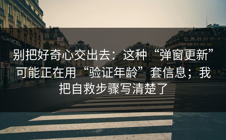 别把好奇心交出去：这种“弹窗更新”可能正在用“验证年龄”套信息；我把自救步骤写清楚了