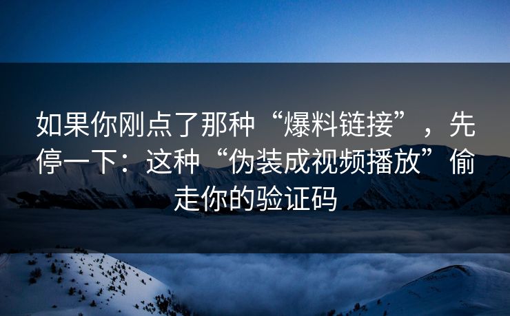 如果你刚点了那种“爆料链接”，先停一下：这种“伪装成视频播放”偷走你的验证码