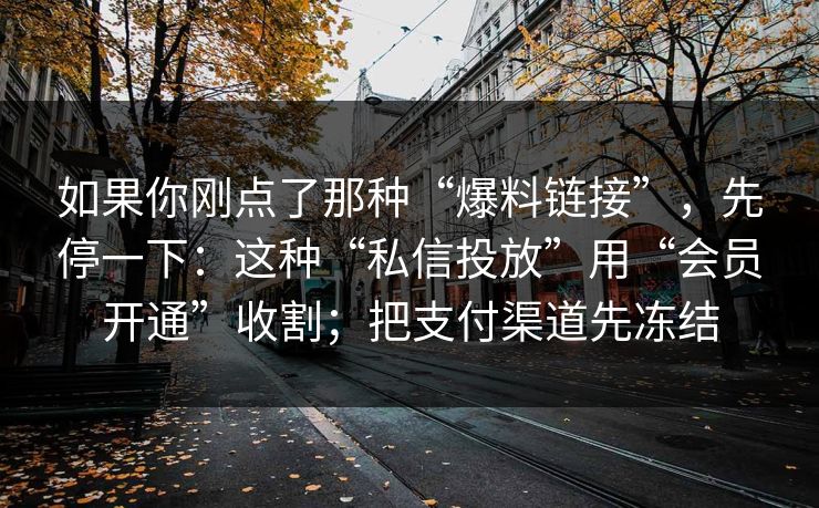 如果你刚点了那种“爆料链接”，先停一下：这种“私信投放”用“会员开通”收割；把支付渠道先冻结