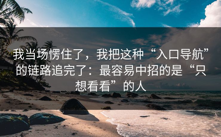 我当场愣住了，我把这种“入口导航”的链路追完了：最容易中招的是“只想看看”的人